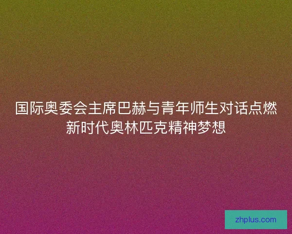 国际奥委会主席巴赫与青年师生对话点燃新时代奥林匹克精神梦想