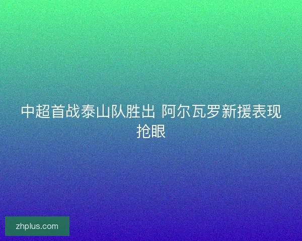 中超首战泰山队胜出 阿尔瓦罗新援表现抢眼