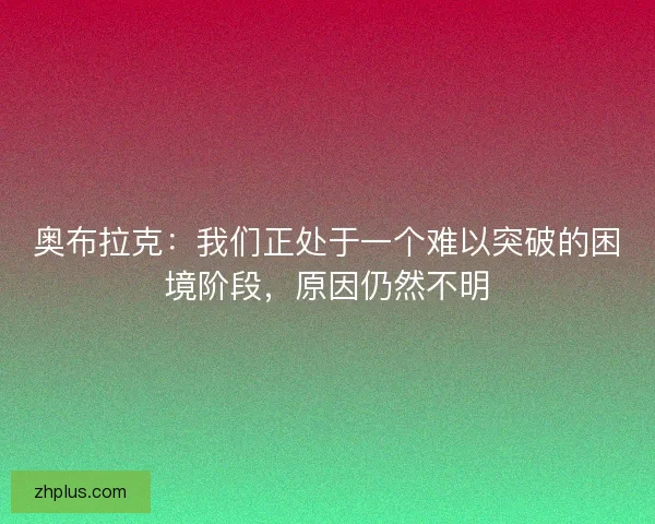 奥布拉克：我们正处于一个难以突破的困境阶段，原因仍然不明